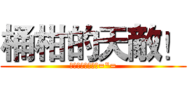 桶柑的天敵！ (很好我不知道英文="=)