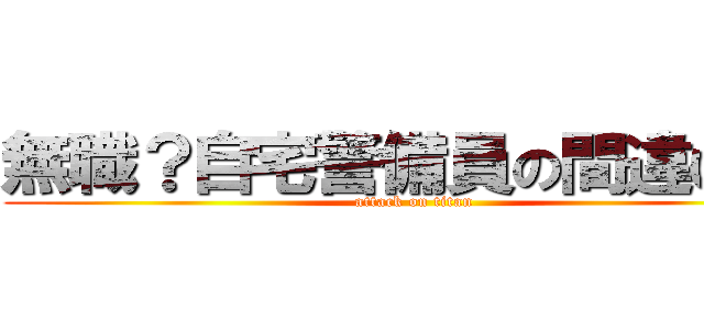 無職？自宅警備員の間違いだよ (attack on titan)