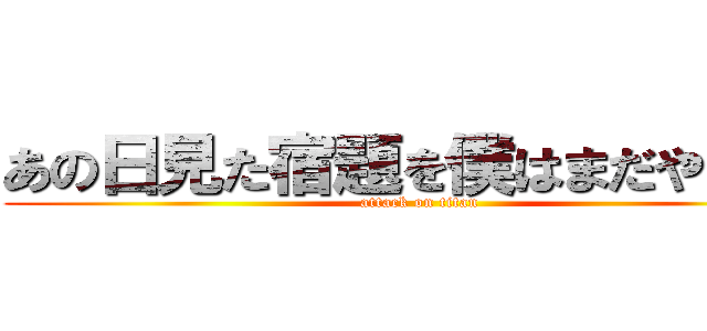 あの日見た宿題を僕はまだやらない (attack on titan)