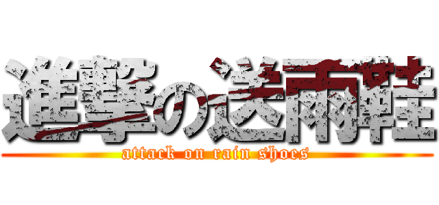 進撃の送雨鞋 (attack on rain shoes)