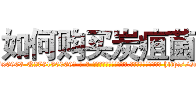 如何购买炭疽菌 (如何购买炭疽菌【电-186x2687x6963-Q278180069元-吉-药-业】我们做的是长期生意,靠的是老客户长期支持 http://sngk.net/oP2VTU
)