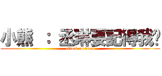 小熊 ： 丞琳要記得我喔 (attack on titan)
