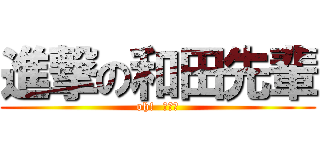 進撃の和田先輩 (oh!  笑える)