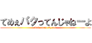 てめぇパクってんじゃねーよ (Pakunnayo Ryusei)