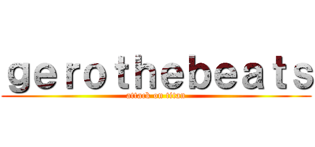 ｇｅｒｏｔｈｅｂｅａｔｓ (attack on titan)