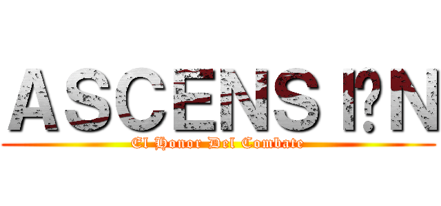 ＡＳＣＥＮＳＩÓＮ (El Honor Del Combate)