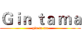 Ｇｉｎ ｔａ ｍａ (gin ta ma)
