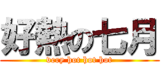 好熱の七月 (very hot hot hot)