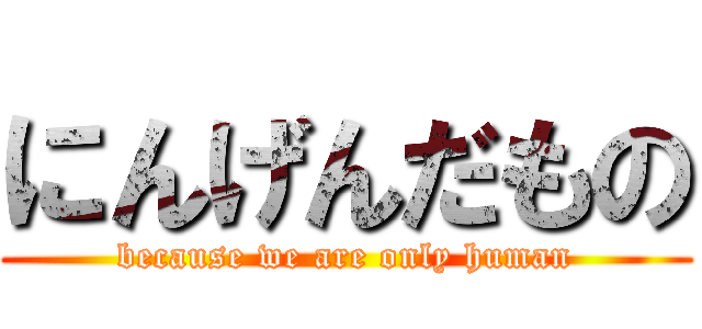 にんげんだもの (because we are only human)
