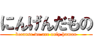 にんげんだもの (because we are only human)