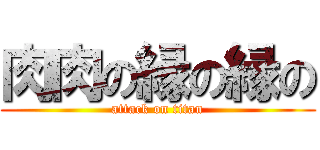 肉肉の縁の縁の (attack on titan)
