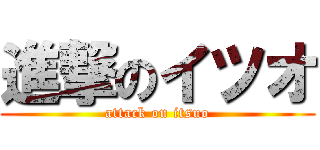 進撃のイツオ (attack on itsuo)