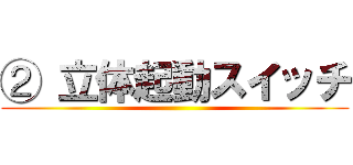 ② 立体起動スイッチ ()