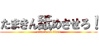 たまきん舐めさせろ！ (attack on titan)