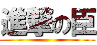 進撃の臣 ()