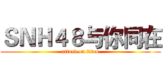 ＳＮＨ４８与你同在 (attack on titan)