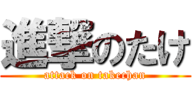 進撃のたけ (attack on takechan)