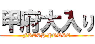 甲府大入り (FRESH HOUSE)