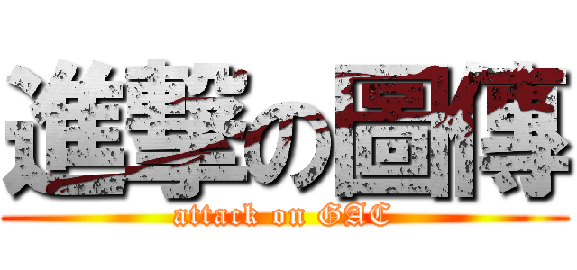 進撃の圖傳 (attack on GAC)