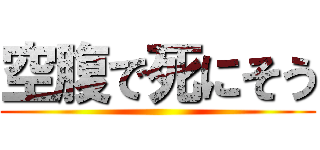 空腹で死にそう ()