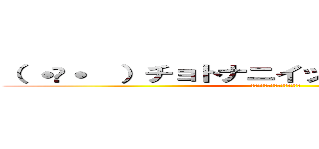 （ ˙꒳˙  ）チョトナニイッテルカワカンナイ (ﾁｮﾄﾅﾆｲｯﾃﾙｶﾜｶﾝﾅｲ)