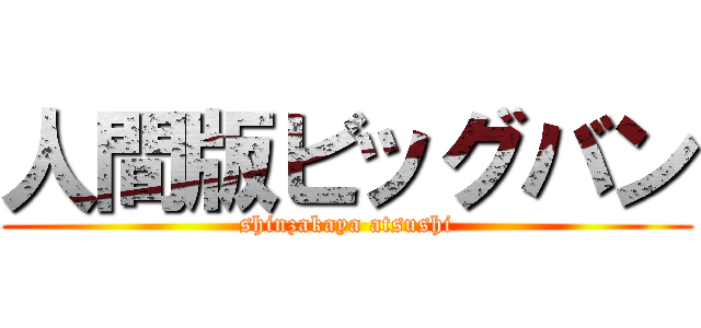 人間版ビッグバン (shinzakaya atsushi)