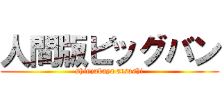 人間版ビッグバン (shinzakaya atsushi)