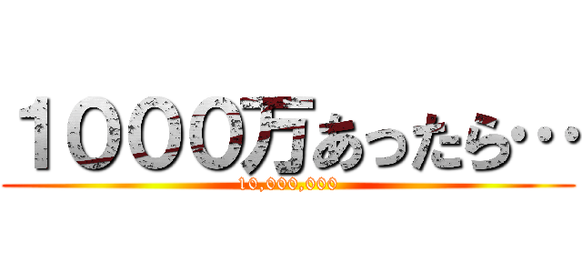 １０００万あったら… (10,000,000)