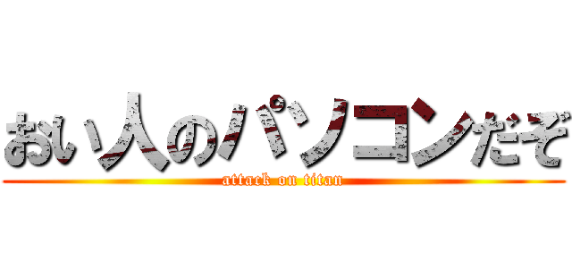 おい人のパソコンだぞ (attack on titan)