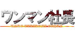 ワンマン社長 (UNKO TAKIKOMI GOHAN)