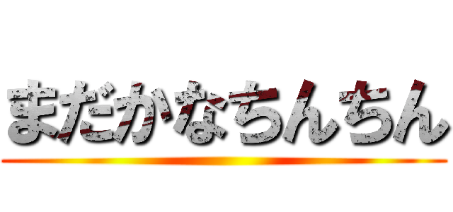 まだかなちんちん ()