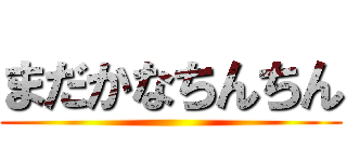 まだかなちんちん ()