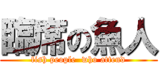 臨席の魚人 (fish people  who attend)