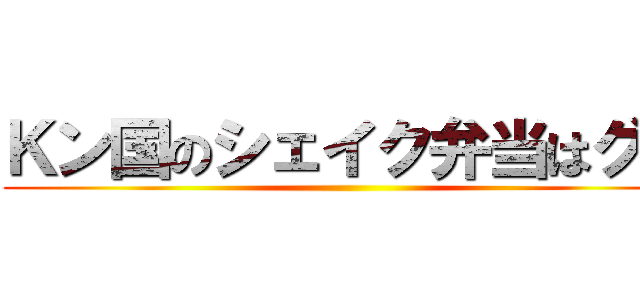 Ｋン国のシェイク弁当はグロ ()