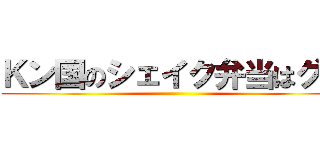 Ｋン国のシェイク弁当はグロ ()