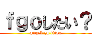 ｆｇｏしたい？ (attack on titan)
