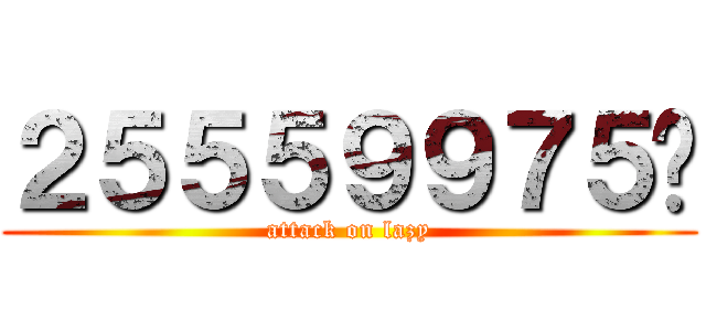 ２５５５９９７５♥ (attack on lazy)
