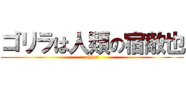 ゴリラは人類の宿敵也 (uhho!)