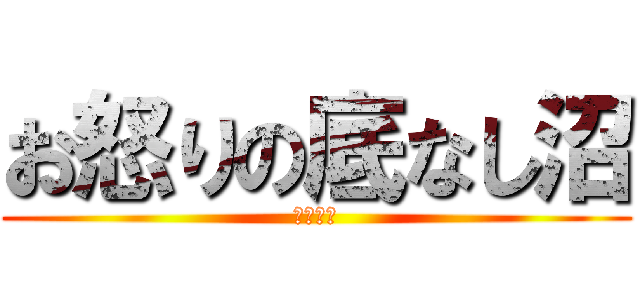 お怒りの底なし沼 (ヌマヌマ)