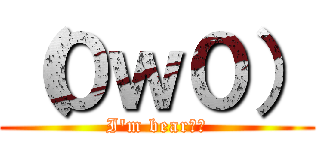 （０ｗ０） (I\'m bear！！)