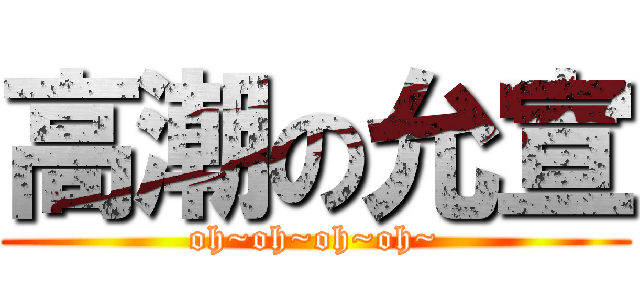 高潮の允宣 (oh~oh~oh~oh~)