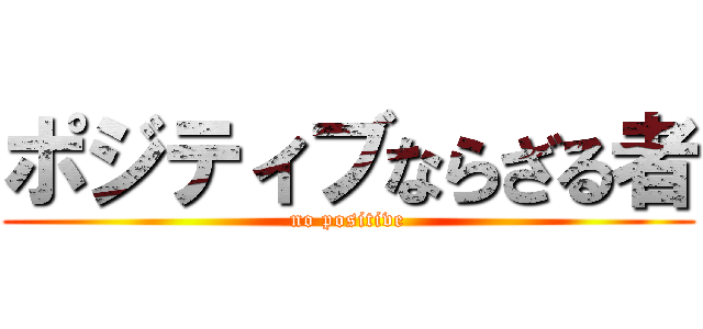 ポジティブならざる者 (no positive)