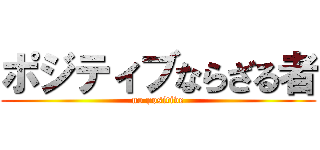 ポジティブならざる者 (no positive)