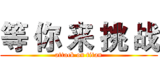 等 你 来 挑 战 (attack on titan)