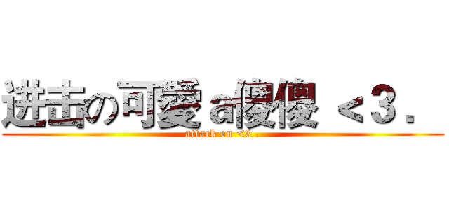 进击の可愛ａ傻傻 ＜３ ． (attack on <3 .)
