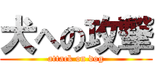 犬への攻撃 (attack on dog)