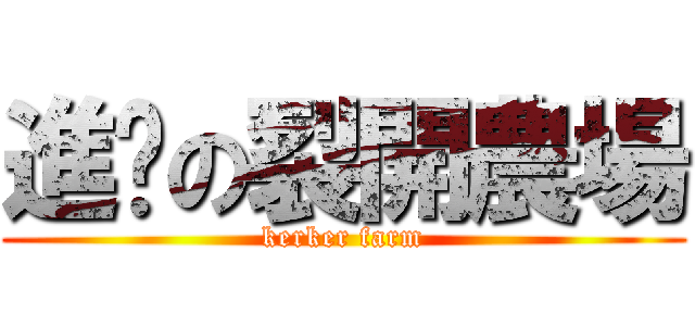 進擊の裂開農場 (kerker farm)