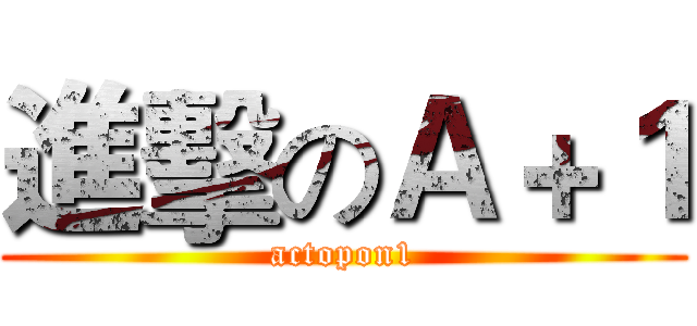 進擊のＡ＋１ (actopon1)