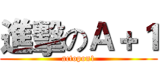 進擊のＡ＋１ (actopon1)