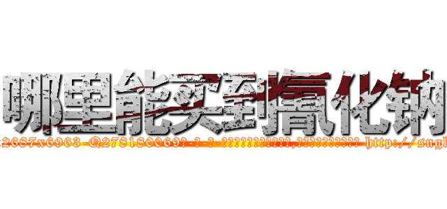 哪里能买到氰化钠 (哪里能买到氰化钠【电-186x2687x6963-Q278180069元-吉-药-业】我们做的是长期生意,靠的是老客户长期支持 http://sngk.net/blTiOG
)